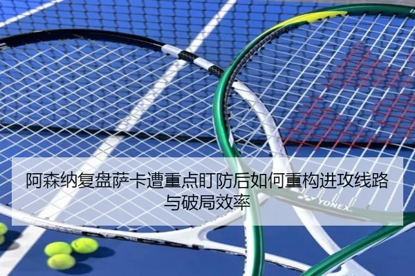 阿森纳复盘萨卡遭重点盯防后如何重构进攻线路与破局效率