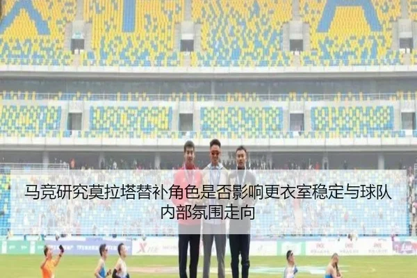 马竞研究莫拉塔替补角色是否影响更衣室稳定与球队内部氛围走向