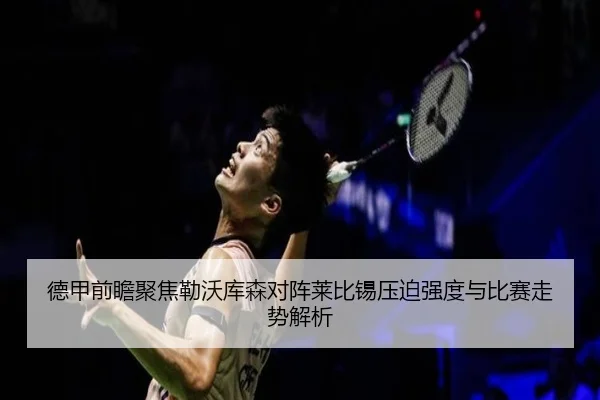 德甲前瞻聚焦勒沃库森对阵莱比锡压迫强度与比赛走势解析