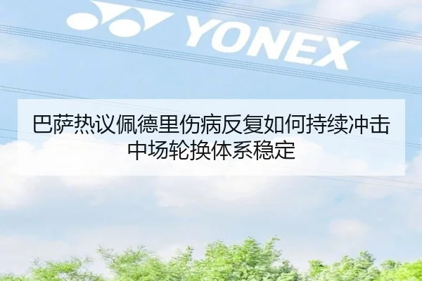 巴萨热议佩德里伤病反复如何持续冲击中场轮换体系稳定