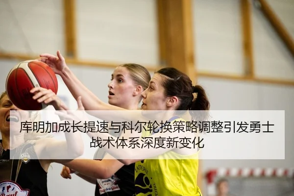 库明加成长提速与科尔轮换策略调整引发勇士战术体系深度新变化