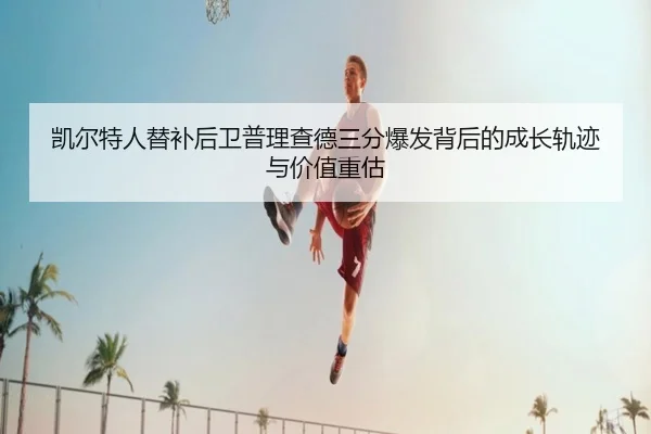 凯尔特人替补后卫普理查德三分爆发背后的成长轨迹与价值重估