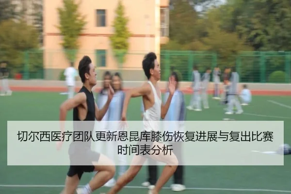切尔西医疗团队更新恩昆库膝伤恢复进展与复出比赛时间表分析 | kaiyun